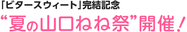 「ビタースウィート」完結記念 “夏の山口ねね祭”開催！